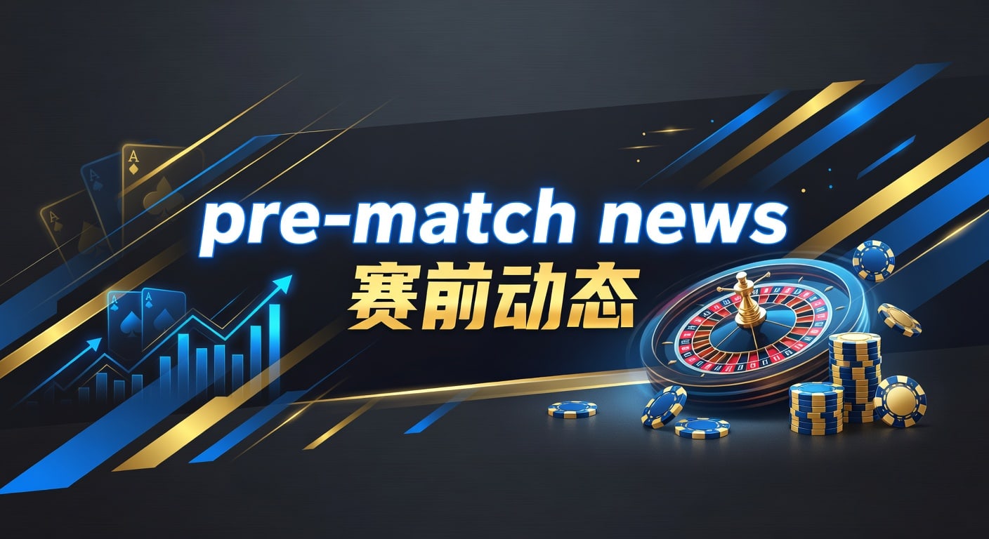pre-match news 赛前动态｜赛前信息解读与投注技巧